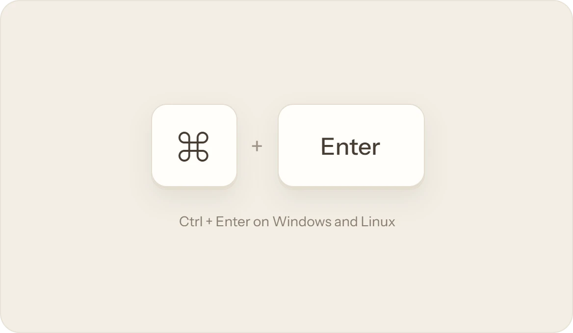 The keys ⌘ and Enter; Ctrl and Enter on Windows and Linux